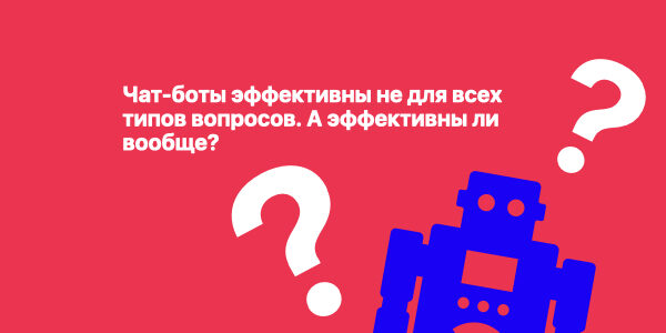 Чат-боты эффективны не&nbsp;для&nbsp;всех типов вопросов. А&nbsp;эффективны&nbsp;ли вообще?