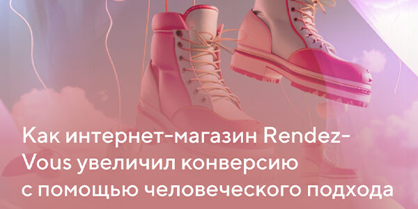 Как&nbsp;интернет-магазин Rendez-Vous увеличил конверсию с&nbsp;помощью человеческого подхода
