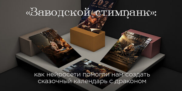 «Заводской&nbsp;стимпанк»: как&nbsp;нейросети помогли нам создать сказочный календарь с&nbsp;драконом