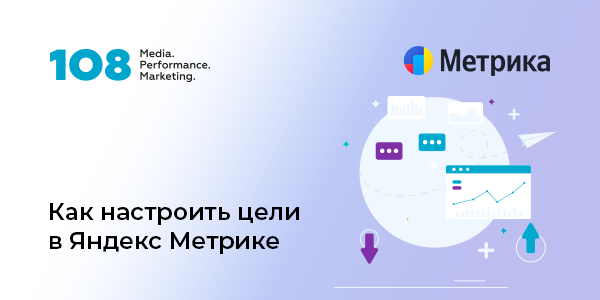 Как&nbsp;настроить цели в&nbsp;Яндекс Метрике: рекомендации эксперта Media 108