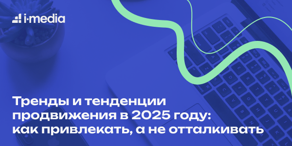 Тренды и тенденции продвижения в 2025 году: как привлекать, а не отталкивать