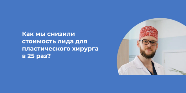 В&nbsp;поисках идеального лида: как&nbsp;мы снизили стоимость заявки для&nbsp;пластического хирурга с&nbsp;18&nbsp;000 до&nbsp;740&nbsp;рублей