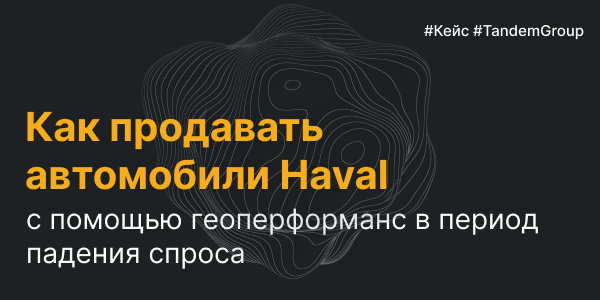 Как&nbsp;продавать автомобили Haval с&nbsp;помощью геоперформанс в&nbsp;период падения спроса