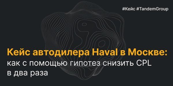 Кейс автодилера Haval в&nbsp;Москве: как&nbsp;с&nbsp;помощью гипотез снизить CPL в&nbsp;два раза