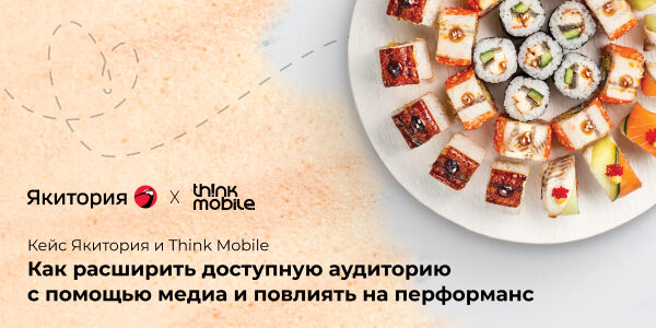 Кейс Якитория и&nbsp;Think Mobile: как&nbsp;расширить доступную аудиторию с&nbsp;помощью медиа и&nbsp;повлиять на&nbsp;перформанс