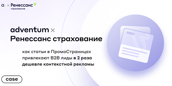 Кейс агентства Adventum и&nbsp;Ренессанс Страхования: как&nbsp;статьи в&nbsp;ПромоСтраницах привлекают B2B лиды в&nbsp;2&nbsp;раза дешевле контекстной рекламы