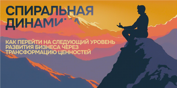 Спиральная динамика: как&nbsp;перейти на&nbsp;следующий уровень развития бизнеса через&nbsp;трансформацию ценностей