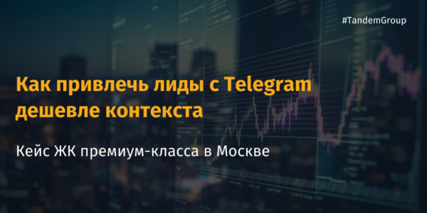 Как&nbsp;привлечь лиды с&nbsp;Telegram дешевле контекста&nbsp;— кейс ЖК премиум-класса в&nbsp;Москве