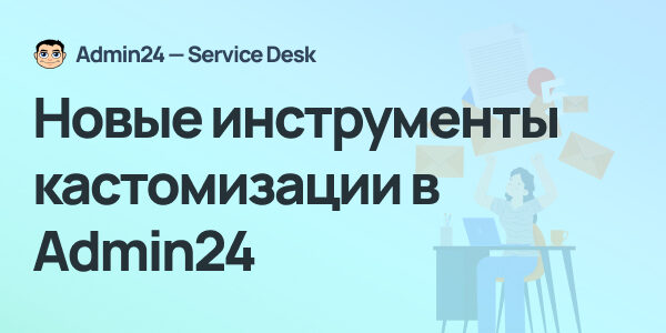 Кастомизация писем, пользовательские поля в&nbsp;заявках и&nbsp;другие обновления Admin24