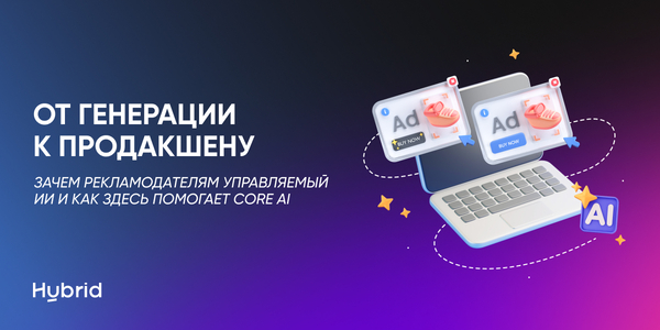 От генерации к продакшену. Зачем рекламодателям управляемый ИИ и как здесь помогает Core AI