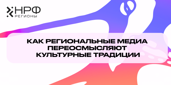 От матрёшки к смыслам: как региональные медиа переосмысляют культурные традиции