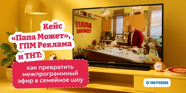 Кейс «Папа&nbsp;Может», ГПМ Реклама и&nbsp;ТНТ: как&nbsp;превратить межпрограммный эфир в&nbsp;семейное шоу