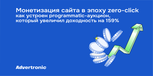 Монетизация медиа в эпоху zero-click: как меняется стоимость рекламного инвентаря. Кейс: рост доходности на 159% без увеличения трафика
