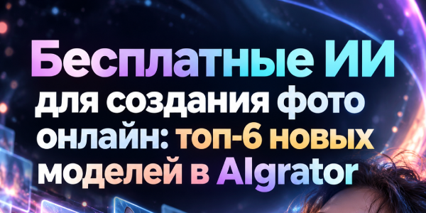 Бесплатные ИИ для создания фото онлайн: топ-6 новых моделей в AIgrator