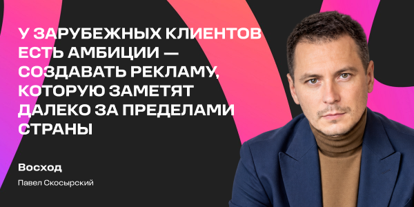 Павел Скосырский: «У зарубежных клиентов есть амбиции — создавать рекламу, которую заметят далеко за пределами страны»