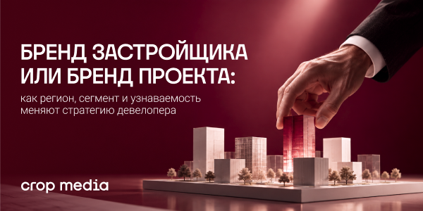 Бренд застройщика или бренд проекта: как регион, сегмент и узнаваемость меняют стратегию девелопера