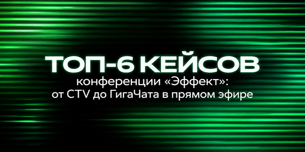 Топ-6 кейсов конференции «Эффект»: от CTV до ГигаЧата в прямом эфире